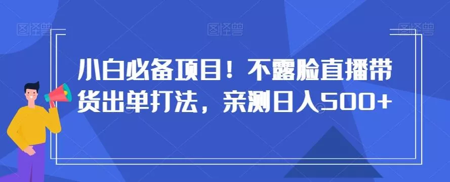 小白必备项目！不露脸直播带货出单打法，亲测日入500+【揭秘】-山河网创