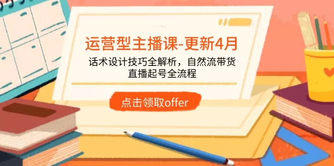 运营型主播课-更新4月，话术设计技巧全解析，自然流带货，直播起号全流程-山河网创