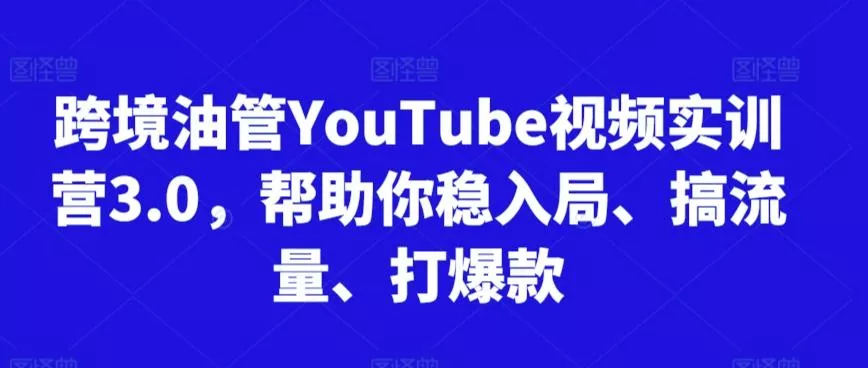 跨境油管YouTube视频实训营3.0，帮助你稳入局、搞流量、打爆款-山河网创