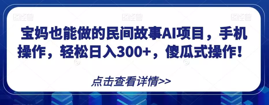 宝妈也能做的民间故事AI项目，手机操作，轻松日入300+，傻瓜式操作！【揭秘】-山河网创