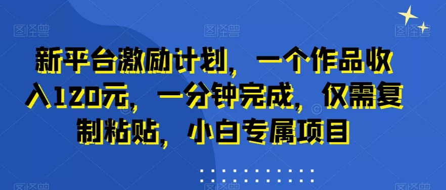 新平台激励计划，一个作品收入120元，一分钟完成，仅需复制粘贴，小白专属项目【揭秘】-山河网创