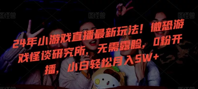 24年小游戏直播最新玩法！微恐游戏怪谈研究所，无需露脸，0粉开播，小白轻松月入5W+【揭秘】-山河网创