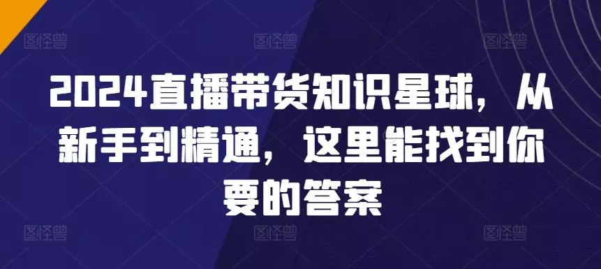 2024直播带货知识星球，从新手到精通，这里能找到你要的答案-山河网创