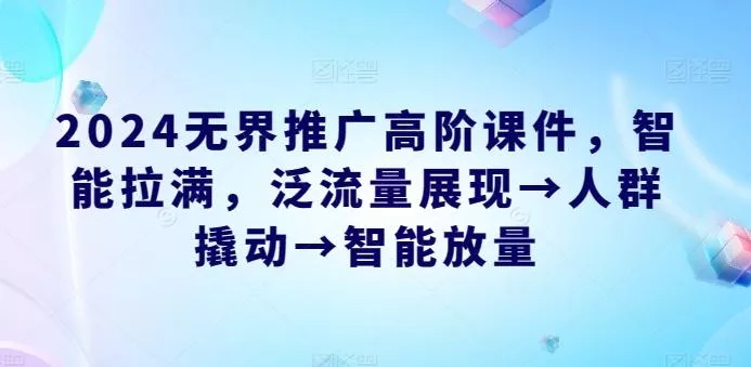 2024无界推广高阶课件，智能拉满，泛流量展现→人群撬动→智能放量-山河网创
