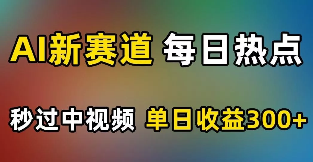 AI新赛道，每日热点，秒过中视频，单日收益300+【揭秘】-山河网创