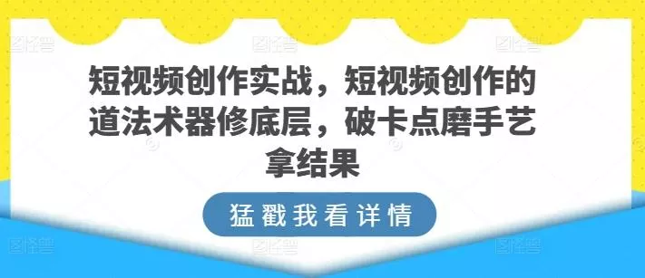 短视频创作实战，短视频创作的道法术器修底层，破卡点磨手艺拿结果-山河网创