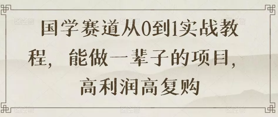 国学赛道从0到1实战教程，能做一辈子的项目，高利润高复购-山河网创
