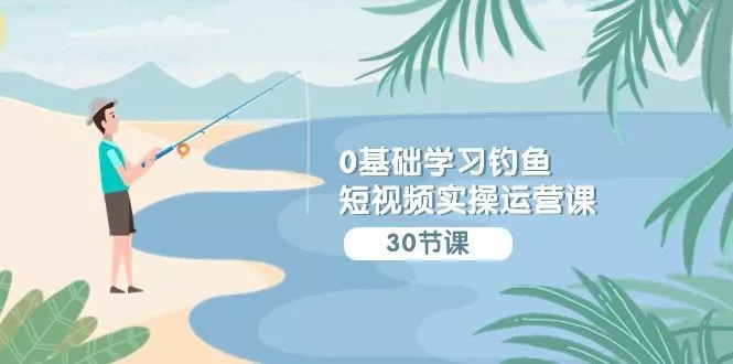 (9672期)0基础学习钓鱼短视频实操运营课：认知篇/定位篇/工具篇/内容篇/运营篇-山河网创