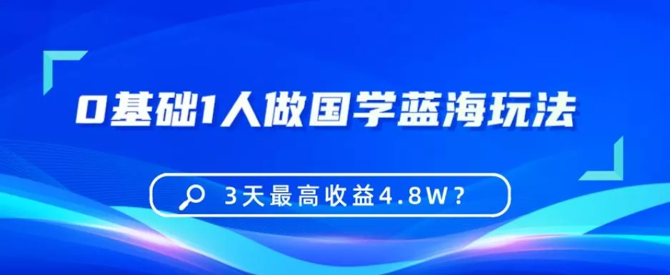 0基础1人做国学蓝海玩法，3天最高收益4.8W？-山河网创