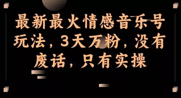 最新最火情感音乐号玩法，3天万粉，没有废话，只有实操-山河网创