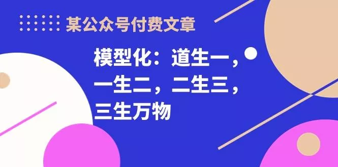 某公众号付费文章《模型化：道生一，一生二，二生三，三生万物！》-山河网创