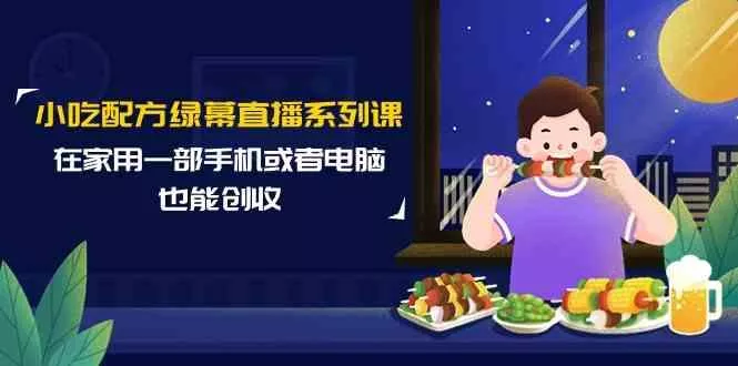 小吃配方绿幕直播系列课，在家用一部手机或者电脑也能创收(14节课)-山河网创