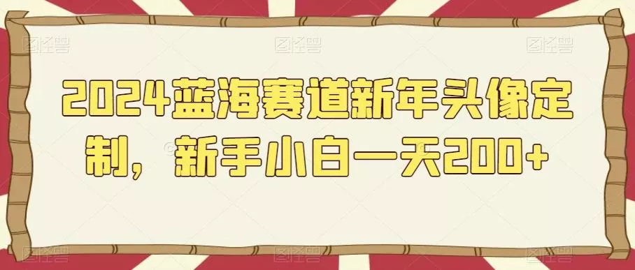 2024蓝海赛道新年头像定制，新手小白一天200+-山河网创