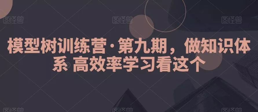 模型树训练营·第九期，做知识体系高效率学习看这个-山河网创