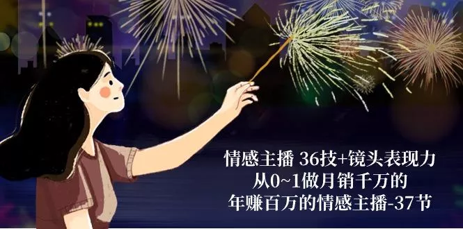 情感主播 36技+镜头表现力：从0~1做月销千万的，年赚百万的情感主播-37节-山河网创