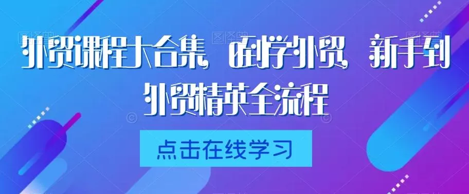 外贸课程大合集，0到1学外贸，新手到外贸精英全流程-山河网创