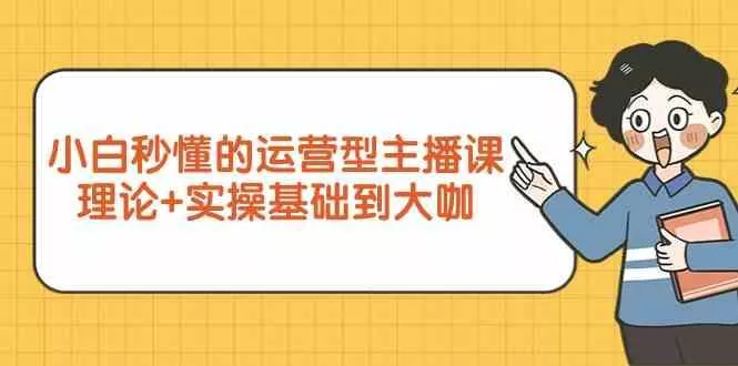 新手小白秒懂的运营型主播课，理论+实操基础到大咖(7节课)-山河网创