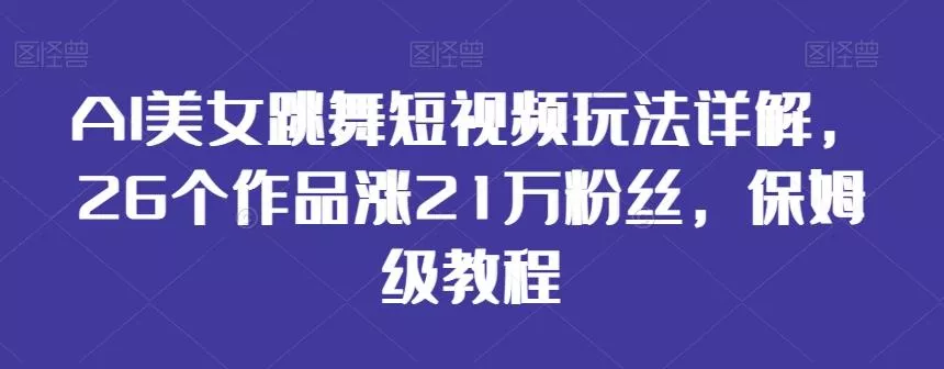 AI美女跳舞短视频玩法详解，26个作品涨21万粉丝，保姆级教程【揭秘】-山河网创