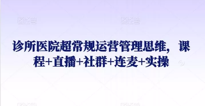 诊所医院超常规运营管理思维，课程+直播+社群+连麦+实操-山河网创