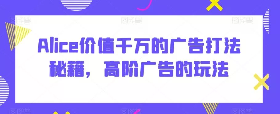Alice价值千万的广告打法秘籍，高阶广告的玩法-山河网创