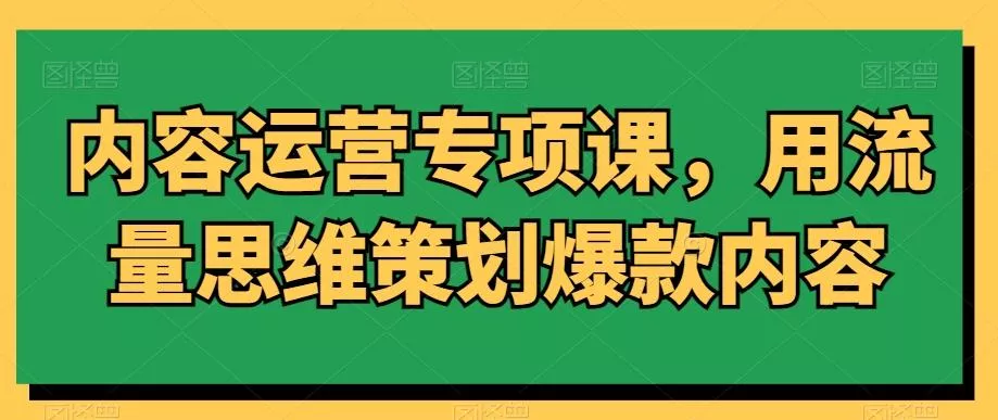内容运营专项课，用流量思维策划爆款内容-山河网创