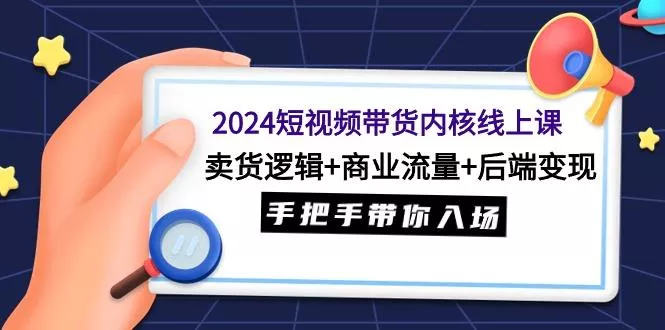 (9471期)2024短视频带货内核线上课：卖货逻辑+商业流量+后端变现，手把手带你入场-山河网创