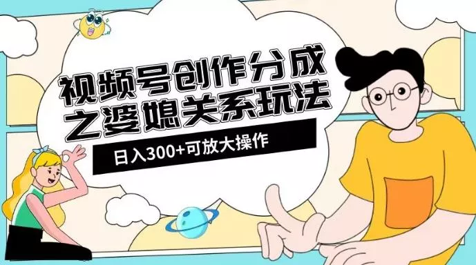 视频号创作分成之婆媳关系玩法【教程+素材渠道】【揭秘】-山河网创