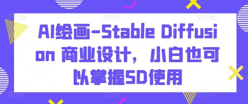 AI绘画-Stable Diffusion 商业设计，小白也可以掌握SD使用-山河网创
