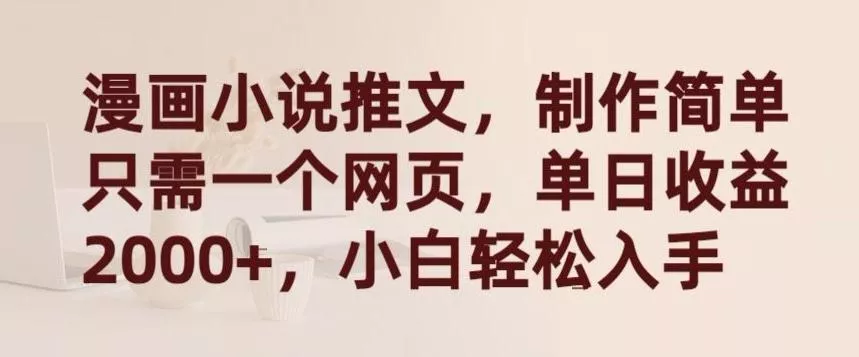 漫画小说推文，制作简单只需一个网页，单日收益2000+，小白轻松入手【揭秘】-山河网创