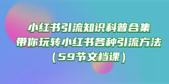 小红书引流知识科普合集，带你玩转小红书各种引流方法(59节文档课-山河网创