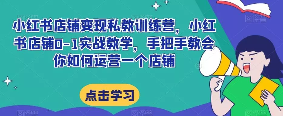 小红书店铺变现私教训练营，小红书店铺0-1实战教学，手把手教会你如何运营一个店铺-山河网创