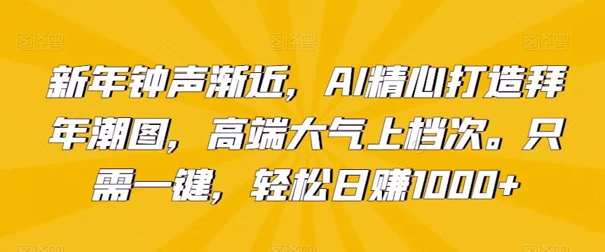 新年钟声渐近，AI精心打造拜年潮图，高端大气上档次。只需一键，轻松日赚1000+【揭秘】-山河网创
