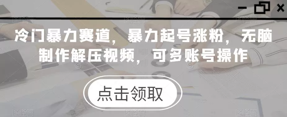 冷门暴力赛道，暴力起号涨粉，无脑制作解压视频，可多账号操作-山河网创