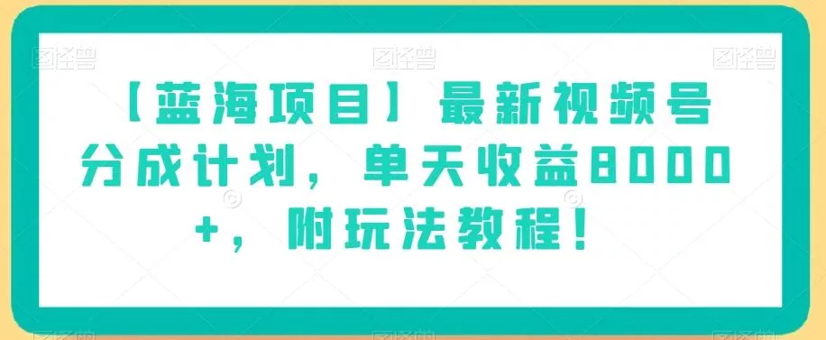 【蓝海项目】最新视频号分成计划，单天收益8000+，附玩法教程！-山河网创