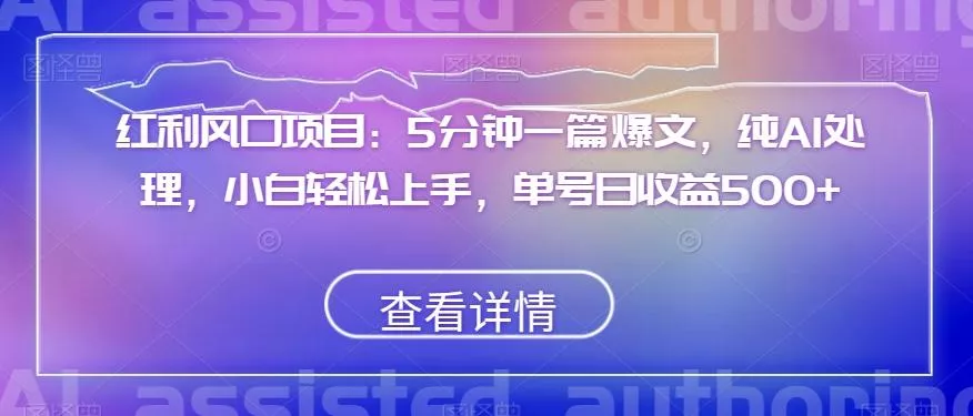 红利风口项目：5分钟一篇爆文，纯AI处理，小白轻松上手，单号日收益500+【揭秘】-山河网创