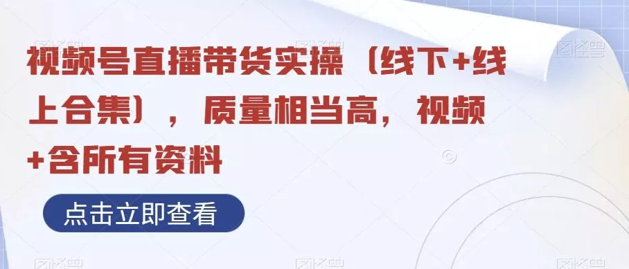 视频号直播带货实操（线下+线上合集），质量相当高，视频+含所有资料-山河网创