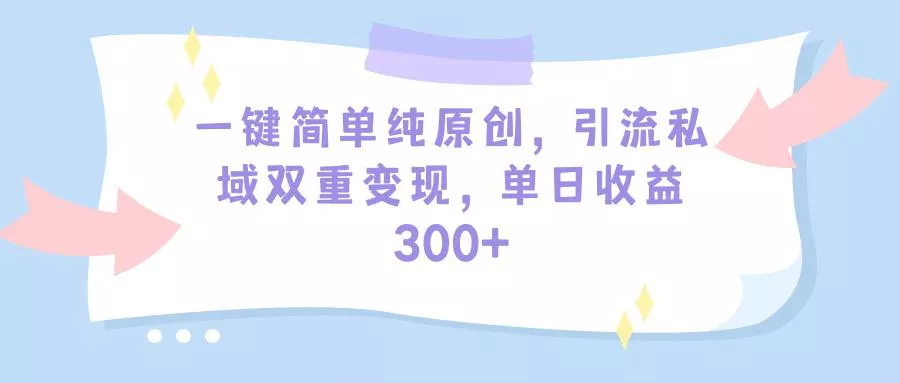 (9472期)一键简单纯原创，引流私域双重变现，单日收益300+(教程+素材)-山河网创