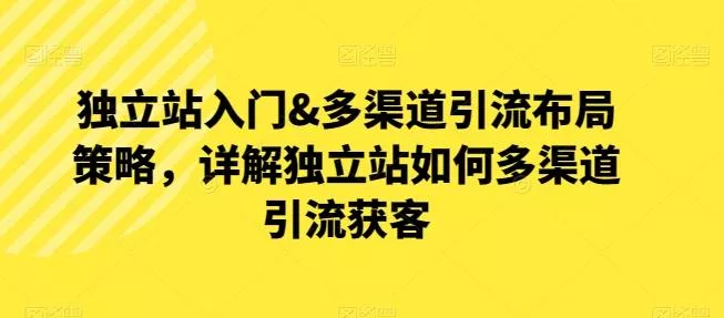 独立站入门&多渠道引流布局策略，详解独立站如何多渠道引流获客-山河网创