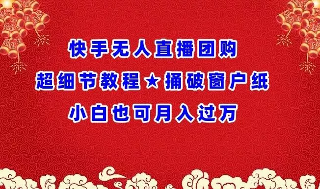快手无人直播团购超细节教程★捅破窗户纸小白也可月人过万【揭秘】-山河网创