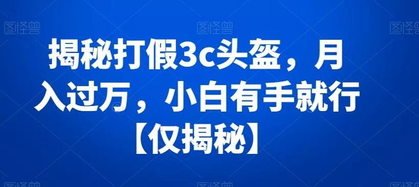 揭秘打假3c头盔，月入过万，小白有手就行【仅揭秘】-山河网创