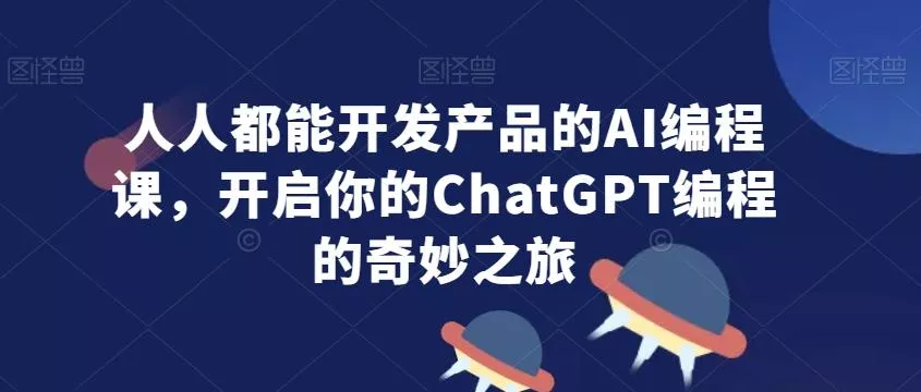 人人都能开发产品的AI编程课，开启你的ChatGPT编程的奇妙之旅-山河网创