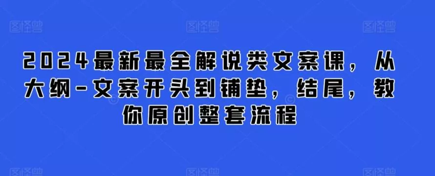 2024最新最全解说类文案课，从大纲-文案开头到铺垫，结尾，教你原创整套流程-山河网创