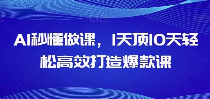 AI秒懂做课，1天顶10天轻松高效打造爆款课-山河网创