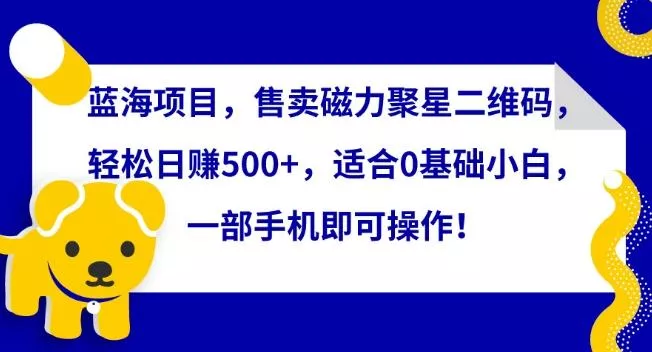 蓝海项目，售卖磁力聚星二维码，轻松日赚500+，适合0基础小白，一部手机即可操作【揭秘】-山河网创