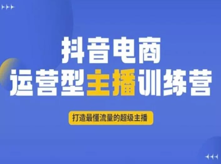 抖音电商运营型主播训练营，打造最懂流量的超级主播-山河网创
