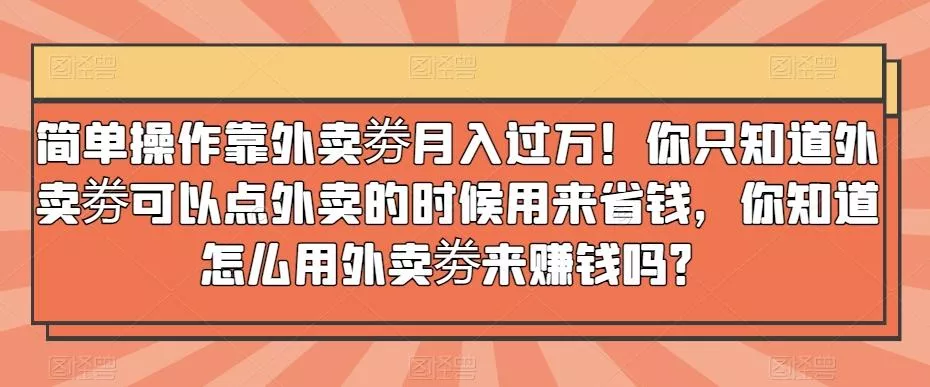 简单操作靠外卖劵月入过万！你只知道外卖劵可以点外卖的时候用来省钱，你知道怎么用外卖劵来赚钱吗？-山河网创