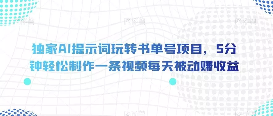 独家AI提示词玩转书单号项目，5分钟轻松制作一条视频每天被动赚收益【揭秘】-山河网创