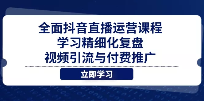 全面抖音直播运营课程，学习精细化复盘、视频引流与付费推广-山河网创