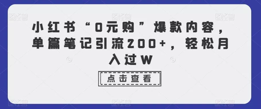 小红书“0元购”爆款内容，单篇笔记引流200+，轻松月入过W-山河网创