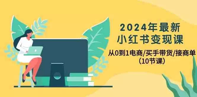 2024年最新小红书变现课，从0到1电商/买手带货/接商单(10节课)-山河网创
